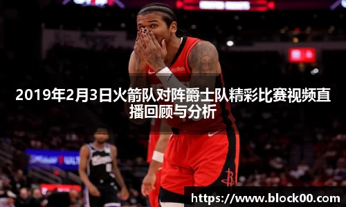 2019年2月3日火箭队对阵爵士队精彩比赛视频直播回顾与分析