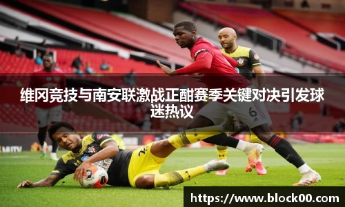 维冈竞技与南安联激战正酣赛季关键对决引发球迷热议