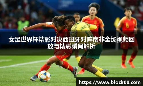 女足世界杯精彩对决西班牙对阵南非全场视频回放与精彩瞬间解析